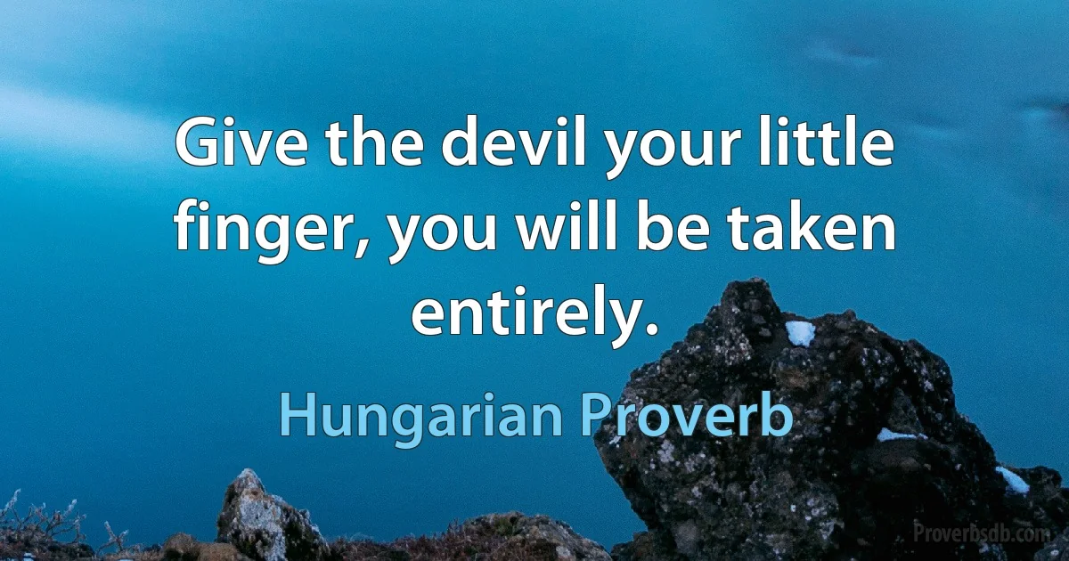 Give the devil your little finger, you will be taken entirely. (Hungarian Proverb)