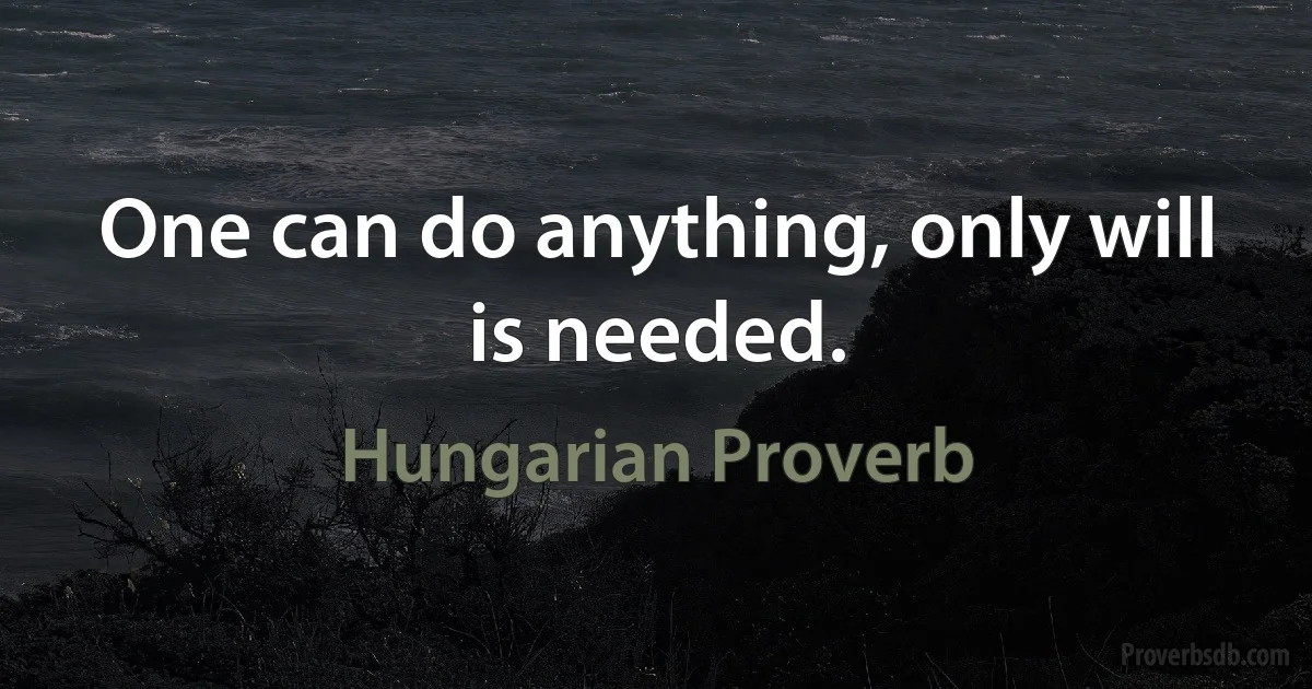 One can do anything, only will is needed. (Hungarian Proverb)