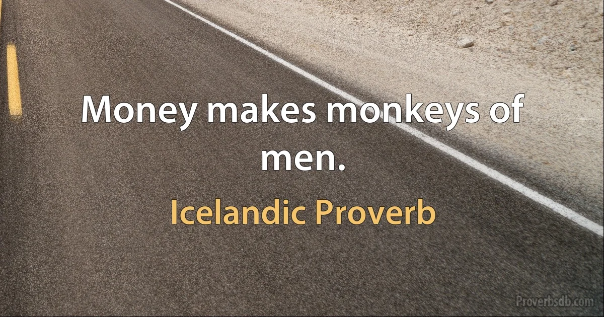 Money makes monkeys of men. (Icelandic Proverb)