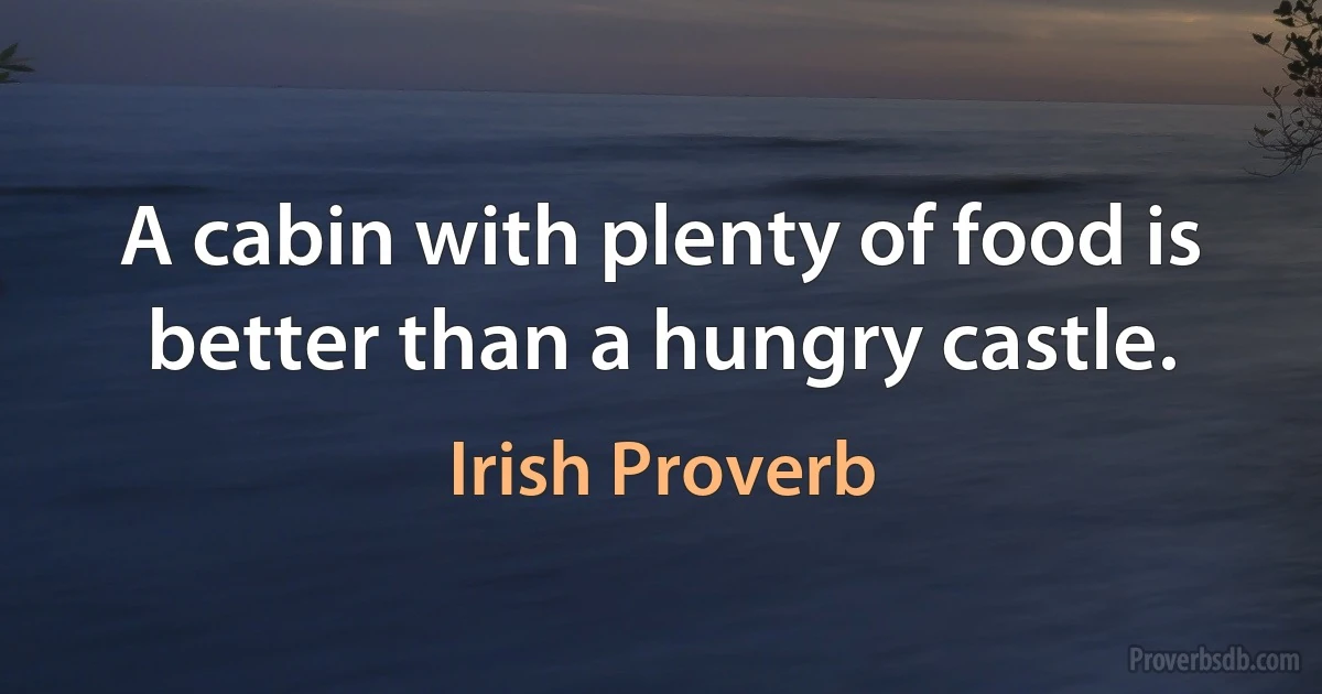 A cabin with plenty of food is better than a hungry castle. (Irish Proverb)