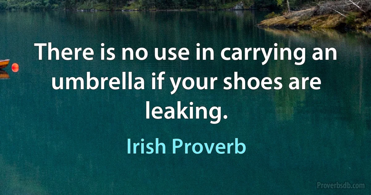 There is no use in carrying an umbrella if your shoes are leaking. (Irish Proverb)