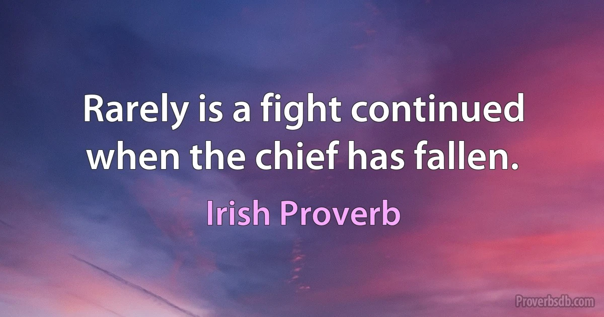 Rarely is a fight continued when the chief has fallen. (Irish Proverb)