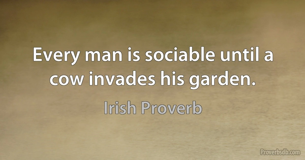 Every man is sociable until a cow invades his garden. (Irish Proverb)