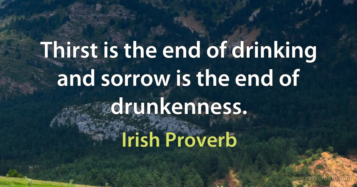 Thirst is the end of drinking and sorrow is the end of drunkenness. (Irish Proverb)