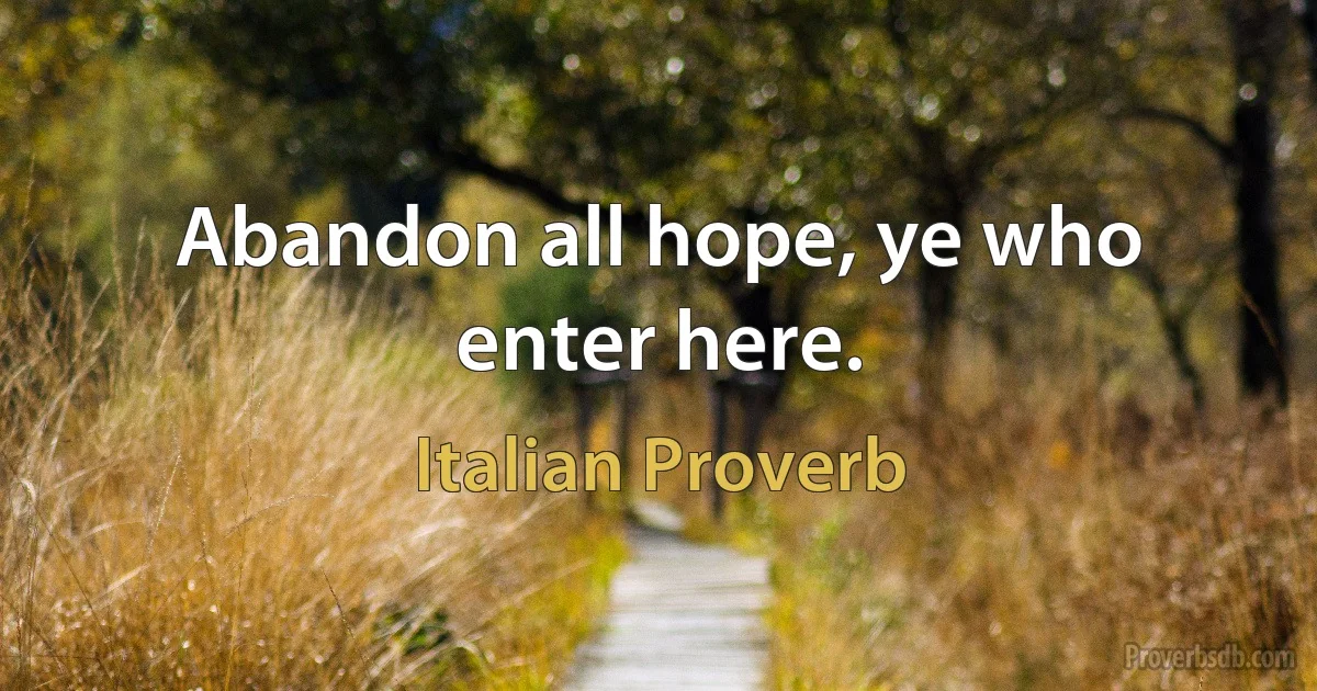 Abandon all hope, ye who enter here. (Italian Proverb)