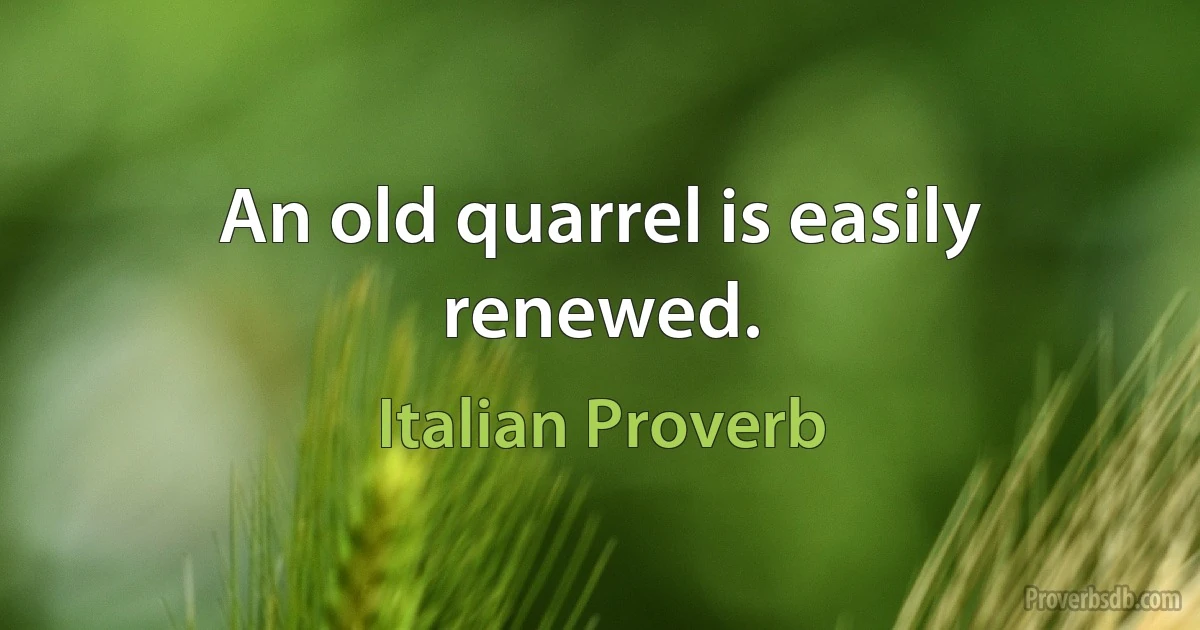 An old quarrel is easily renewed. (Italian Proverb)