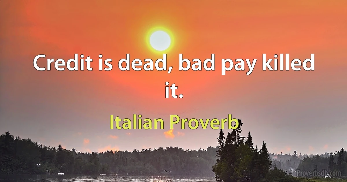 Credit is dead, bad pay killed it. (Italian Proverb)