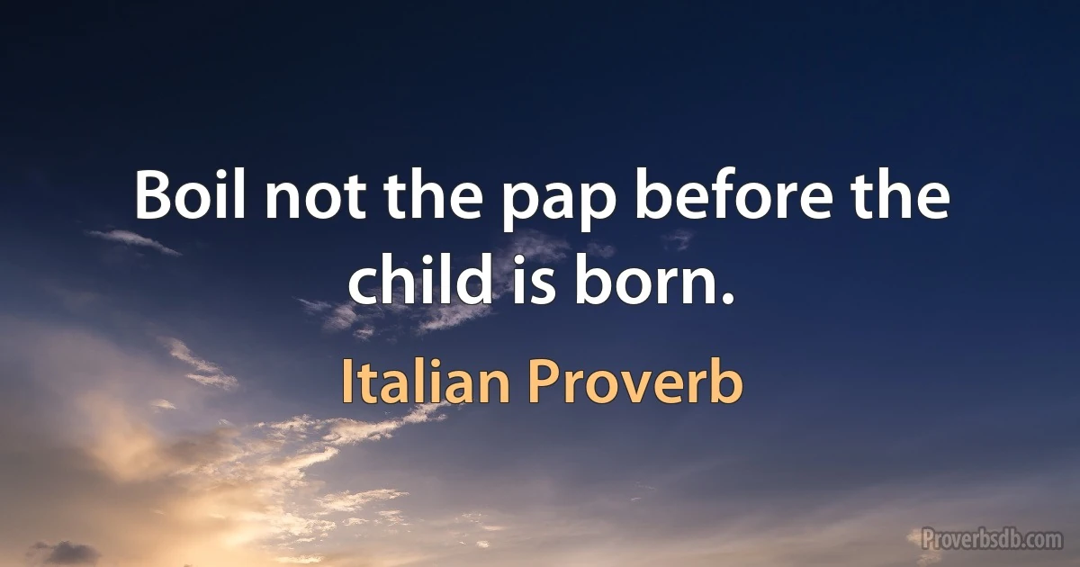 Boil not the pap before the child is born. (Italian Proverb)