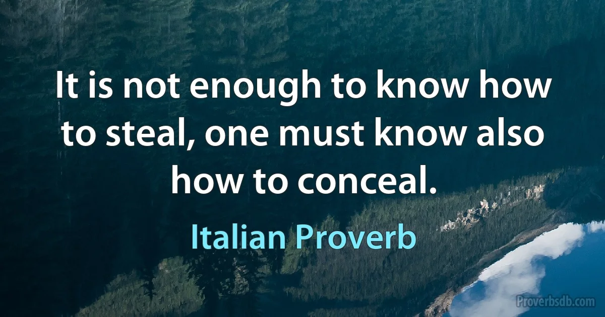 It is not enough to know how to steal, one must know also how to conceal. (Italian Proverb)