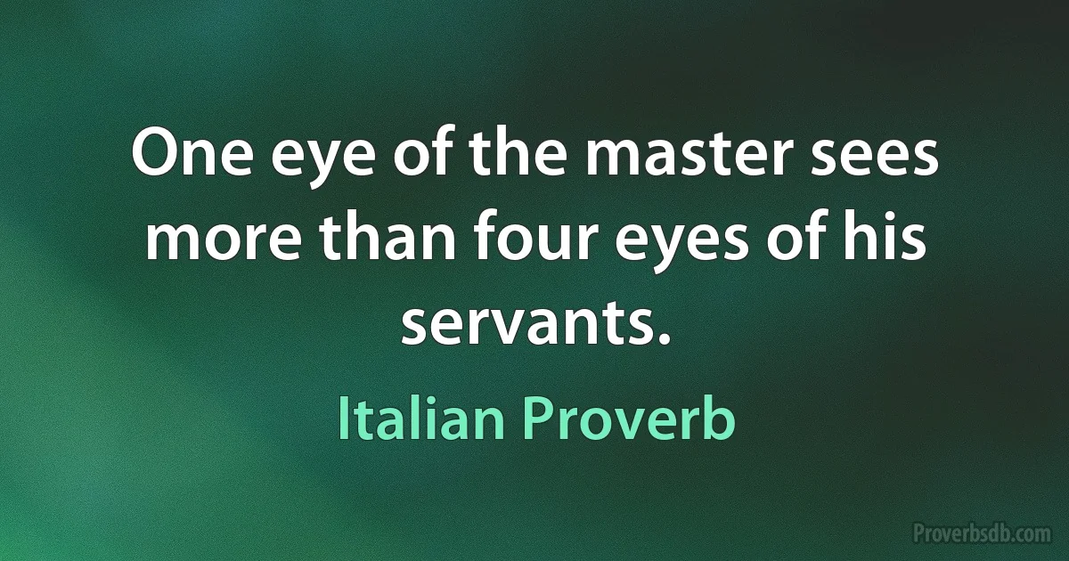 One eye of the master sees more than four eyes of his servants. (Italian Proverb)