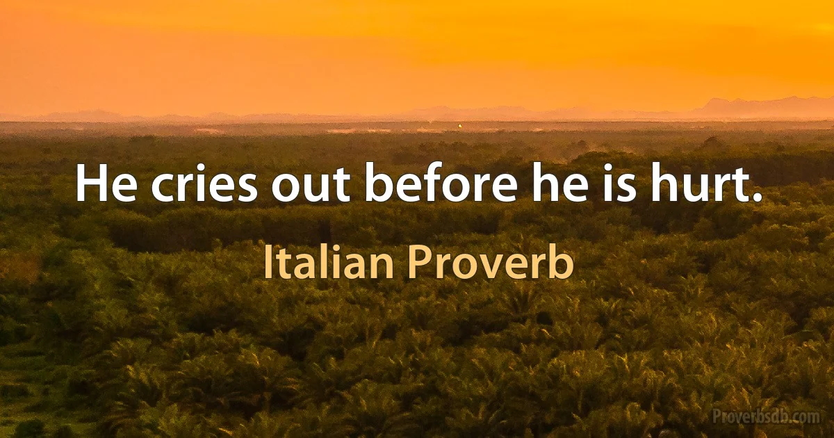 He cries out before he is hurt. (Italian Proverb)