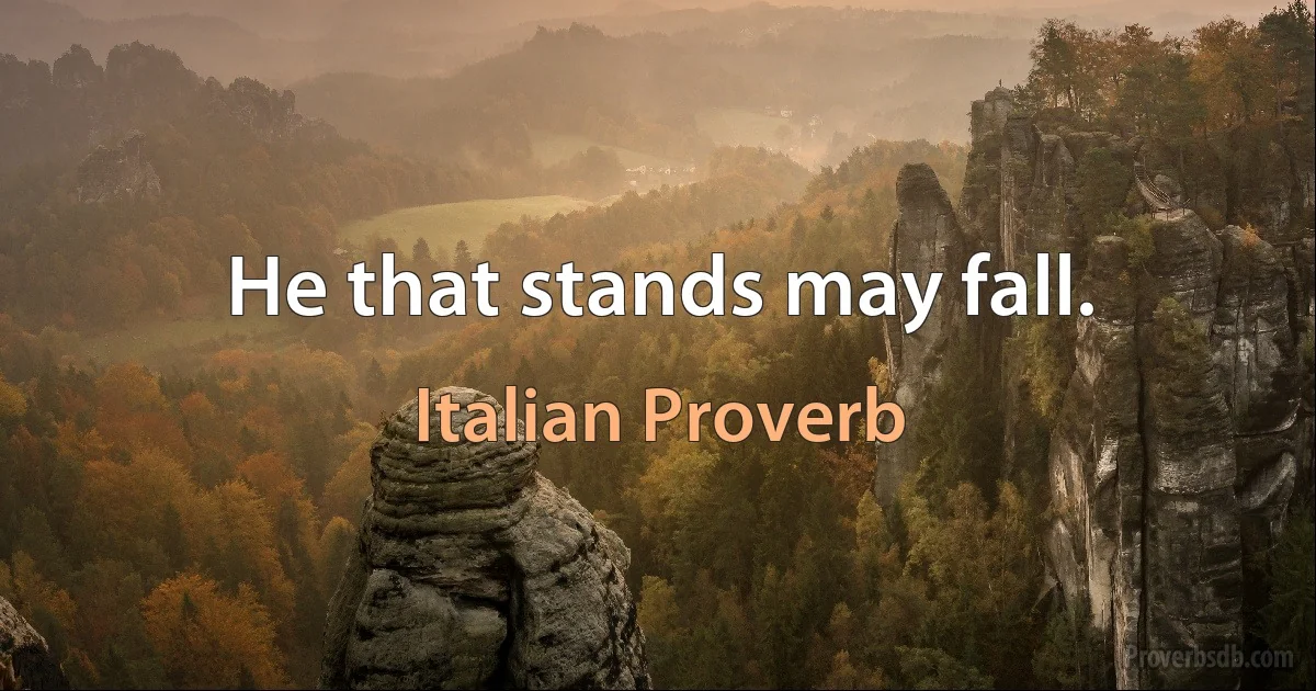 He that stands may fall. (Italian Proverb)