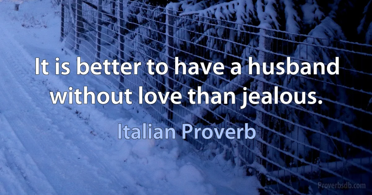 It is better to have a husband without love than jealous. (Italian Proverb)