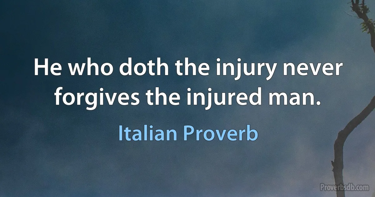 He who doth the injury never forgives the injured man. (Italian Proverb)