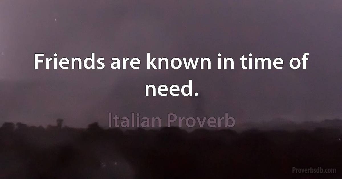 Friends are known in time of need. (Italian Proverb)