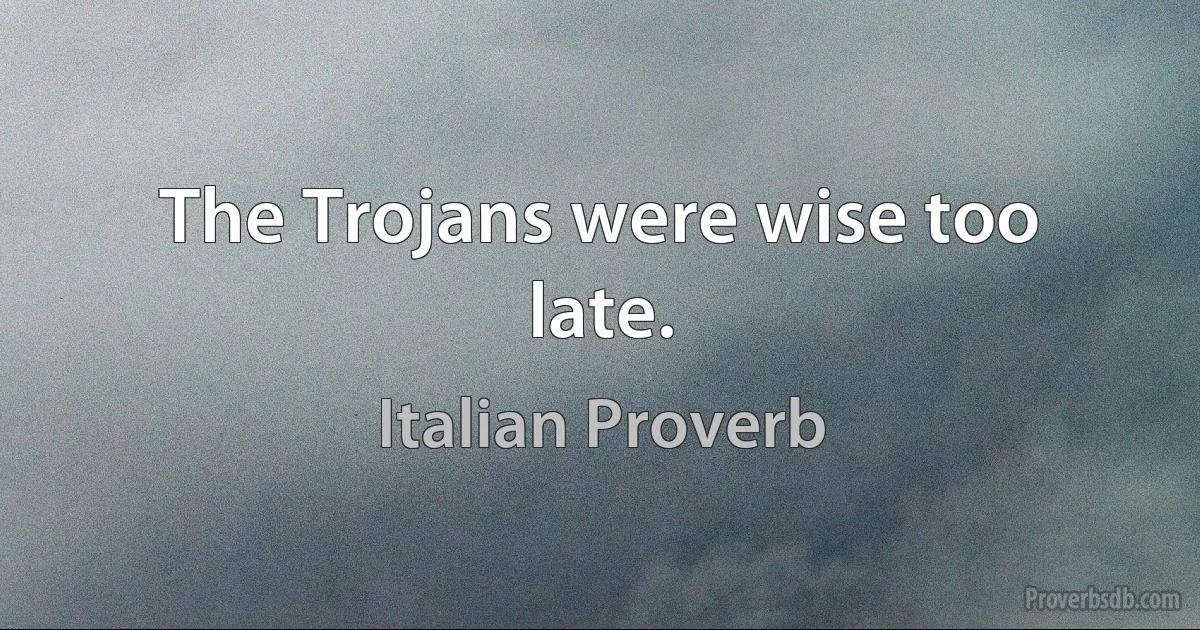 The Trojans were wise too late. (Italian Proverb)