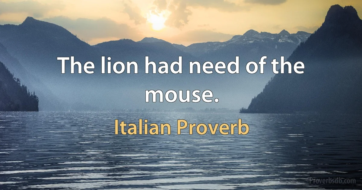 The lion had need of the mouse. (Italian Proverb)