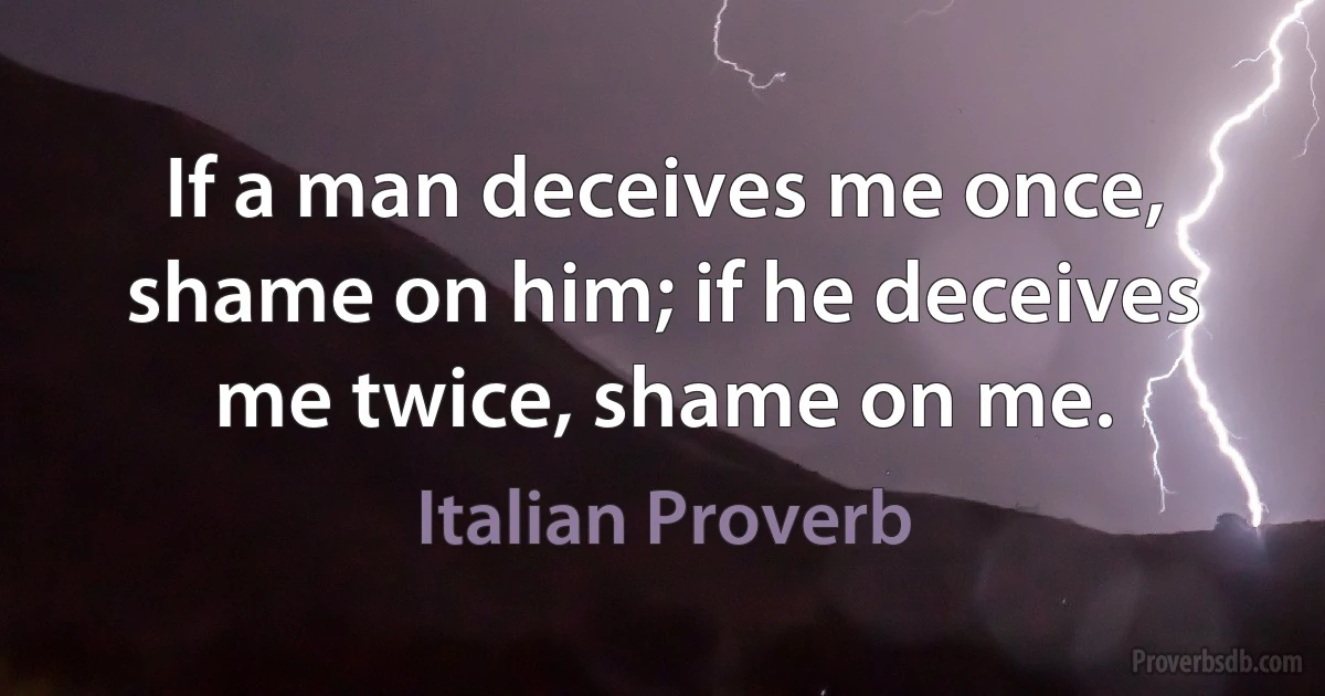 If a man deceives me once, shame on him; if he deceives me twice, shame on me. (Italian Proverb)