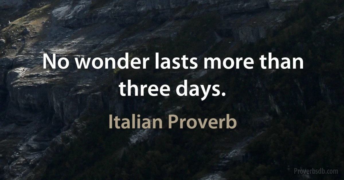 No wonder lasts more than three days. (Italian Proverb)