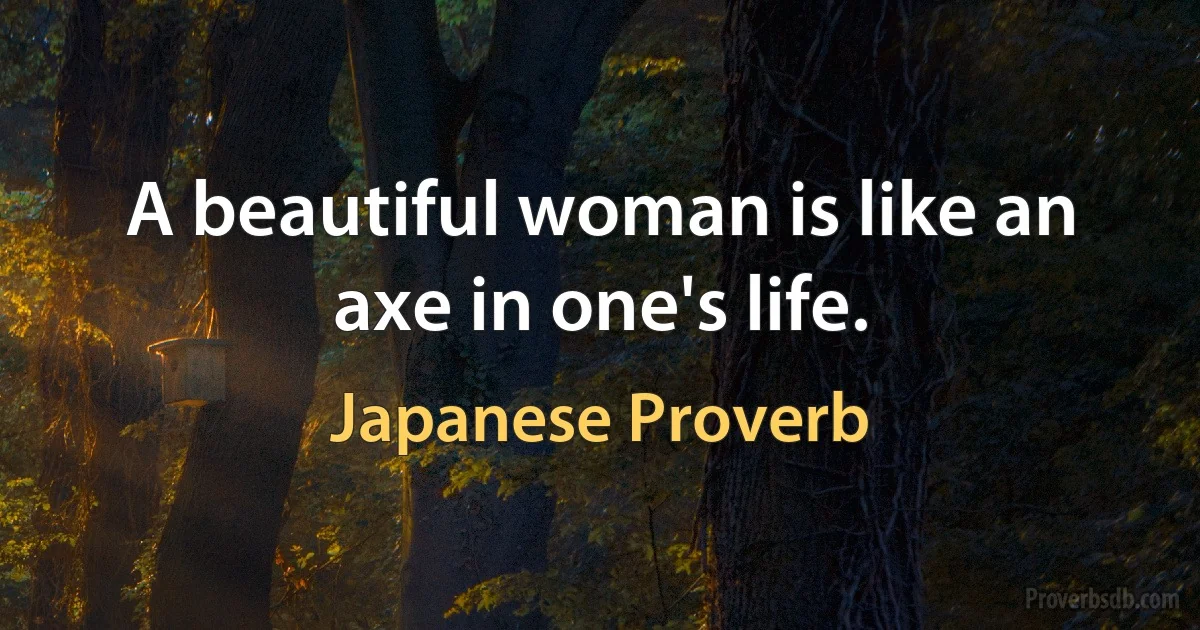 A beautiful woman is like an axe in one's life. (Japanese Proverb)