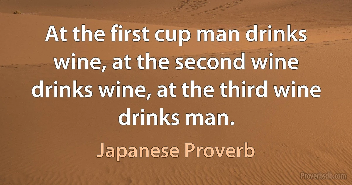 At the first cup man drinks wine, at the second wine drinks wine, at the third wine drinks man. (Japanese Proverb)