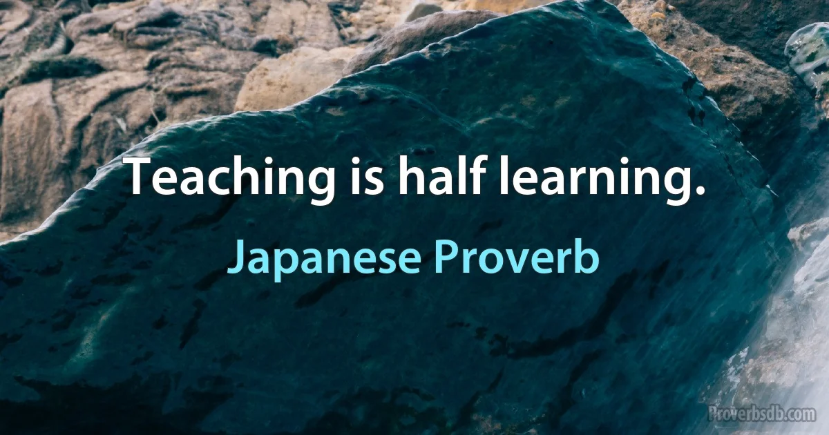 Teaching is half learning. (Japanese Proverb)