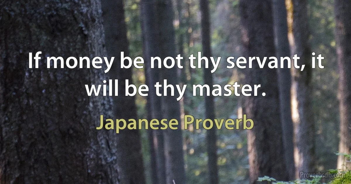 If money be not thy servant, it will be thy master. (Japanese Proverb)