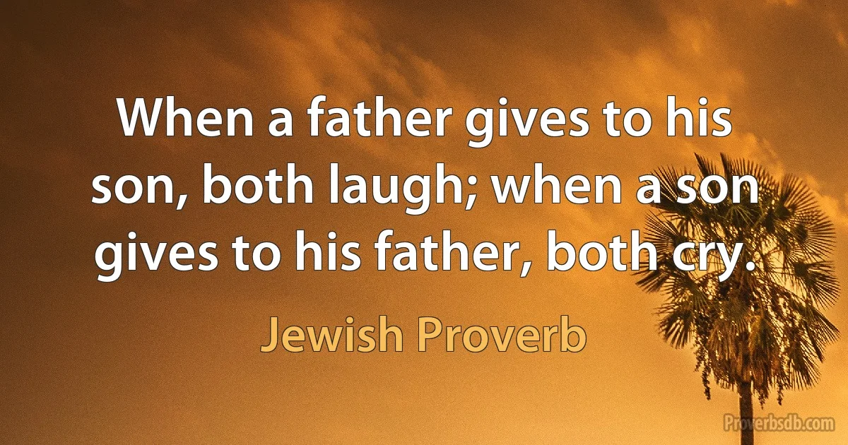 When a father gives to his son, both laugh; when a son gives to his father, both cry. (Jewish Proverb)