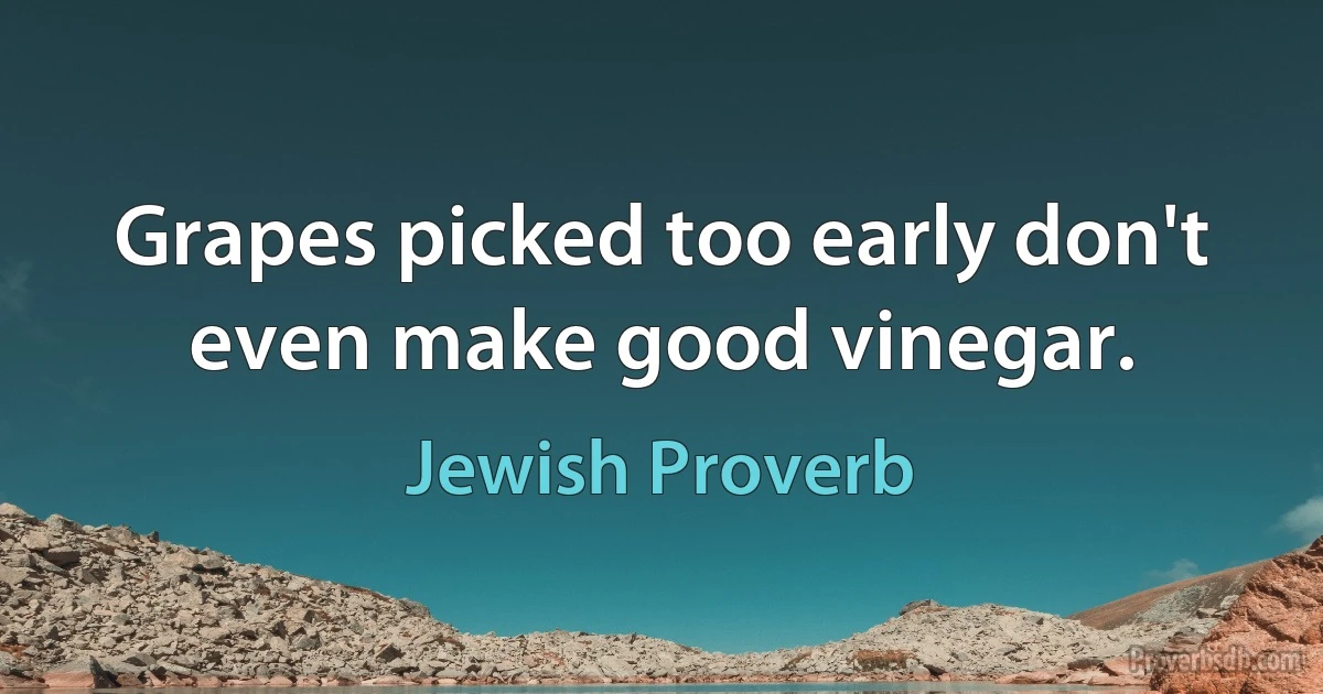 Grapes picked too early don't even make good vinegar. (Jewish Proverb)