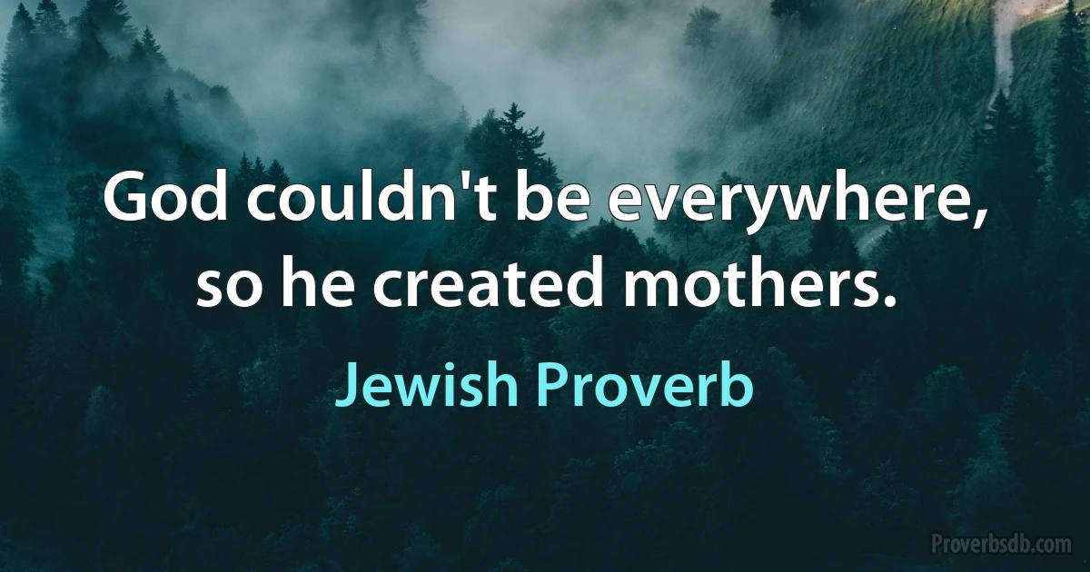 God couldn't be everywhere, so he created mothers. (Jewish Proverb)