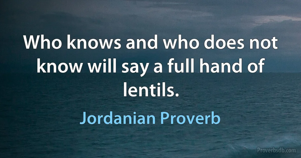 Who knows and who does not know will say a full hand of lentils. (Jordanian Proverb)