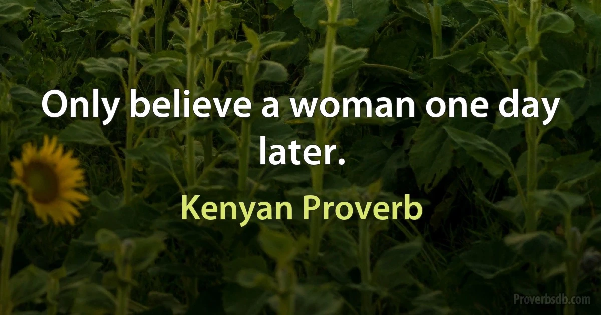 Only believe a woman one day later. (Kenyan Proverb)