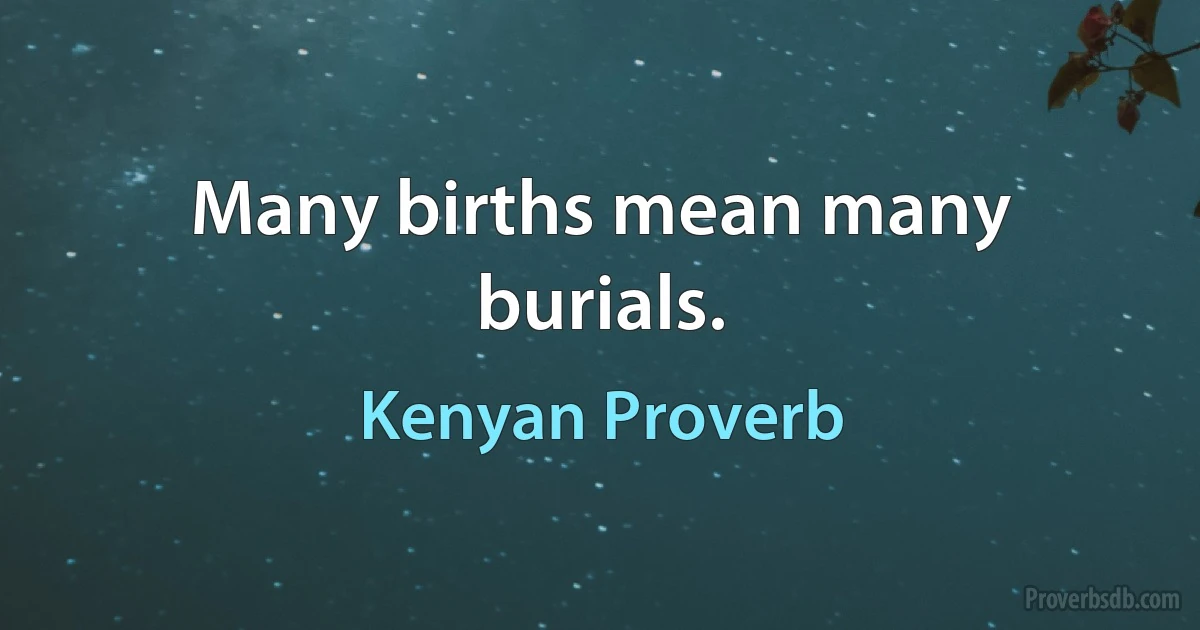 Many births mean many burials. (Kenyan Proverb)