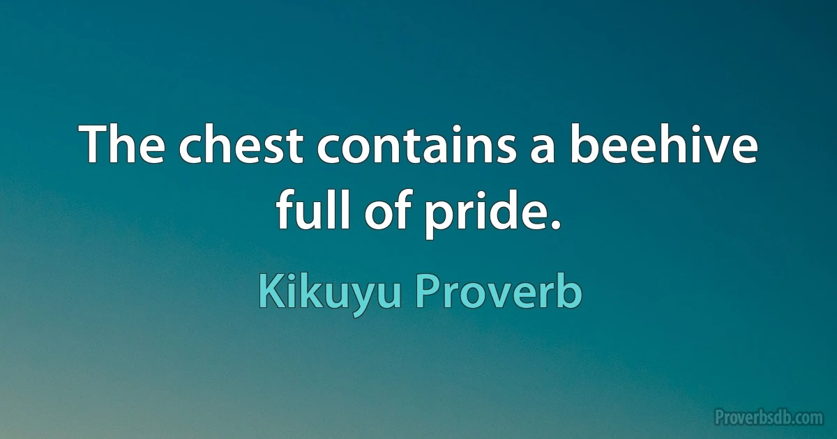 The chest contains a beehive full of pride. (Kikuyu Proverb)