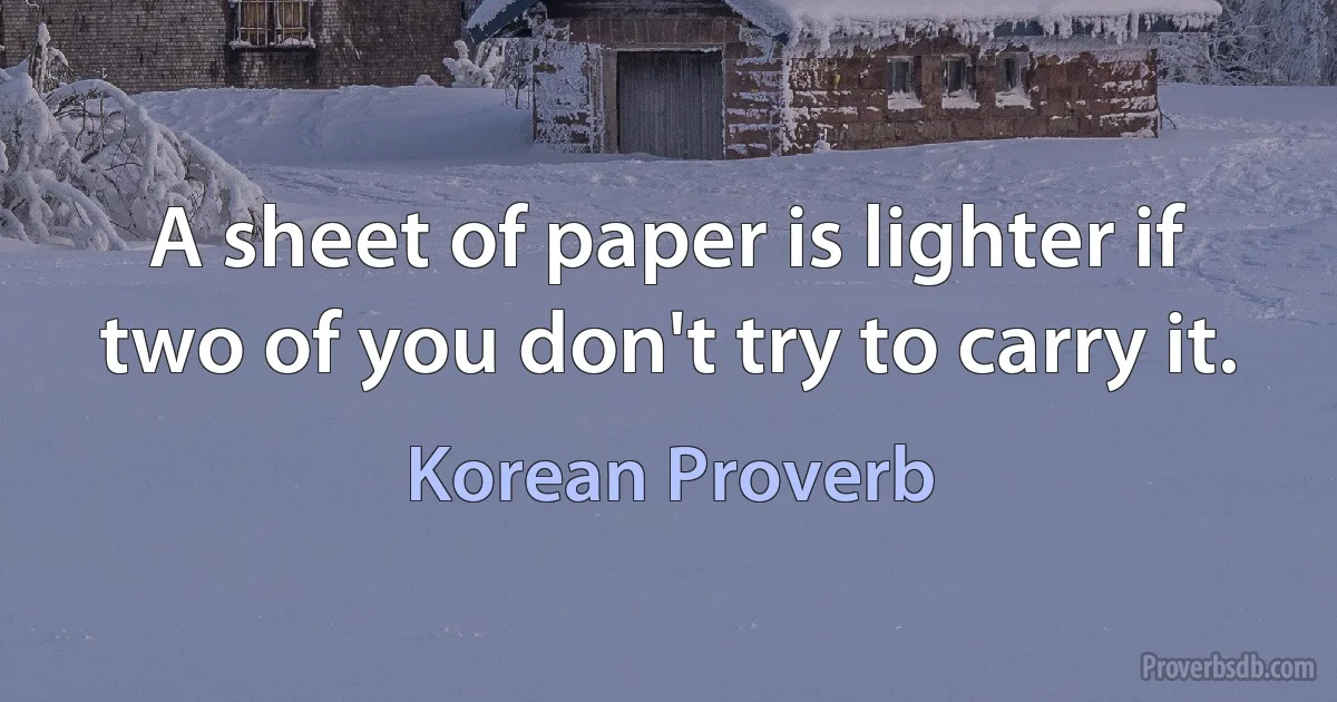 A sheet of paper is lighter if two of you don't try to carry it. (Korean Proverb)