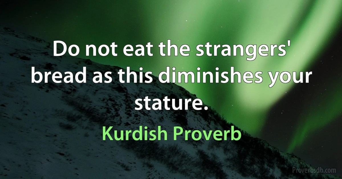 Do not eat the strangers' bread as this diminishes your stature. (Kurdish Proverb)