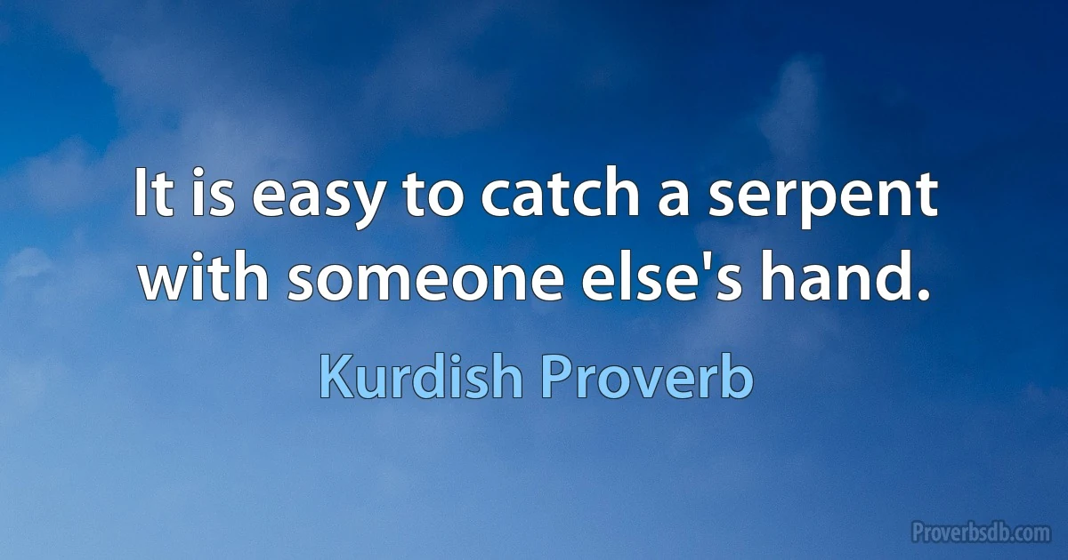 It is easy to catch a serpent with someone else's hand. (Kurdish Proverb)