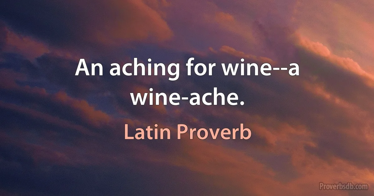 An aching for wine--a wine-ache. (Latin Proverb)