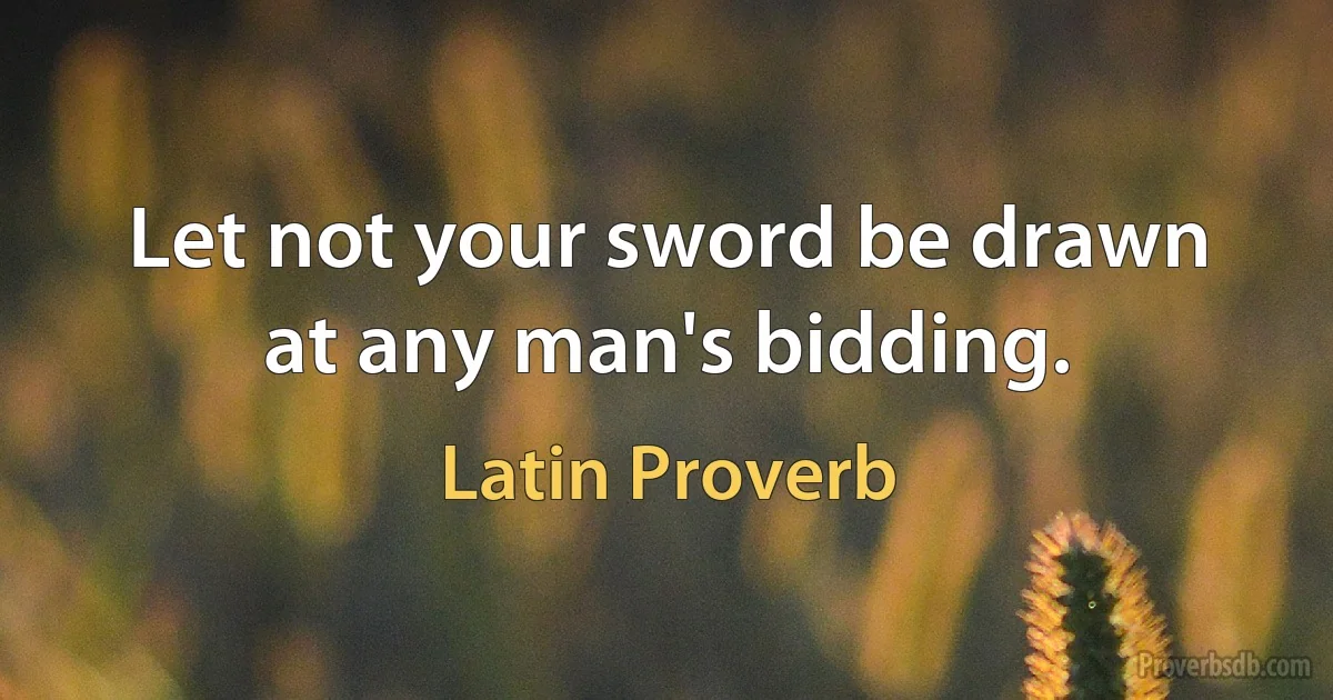 Let not your sword be drawn at any man's bidding. (Latin Proverb)