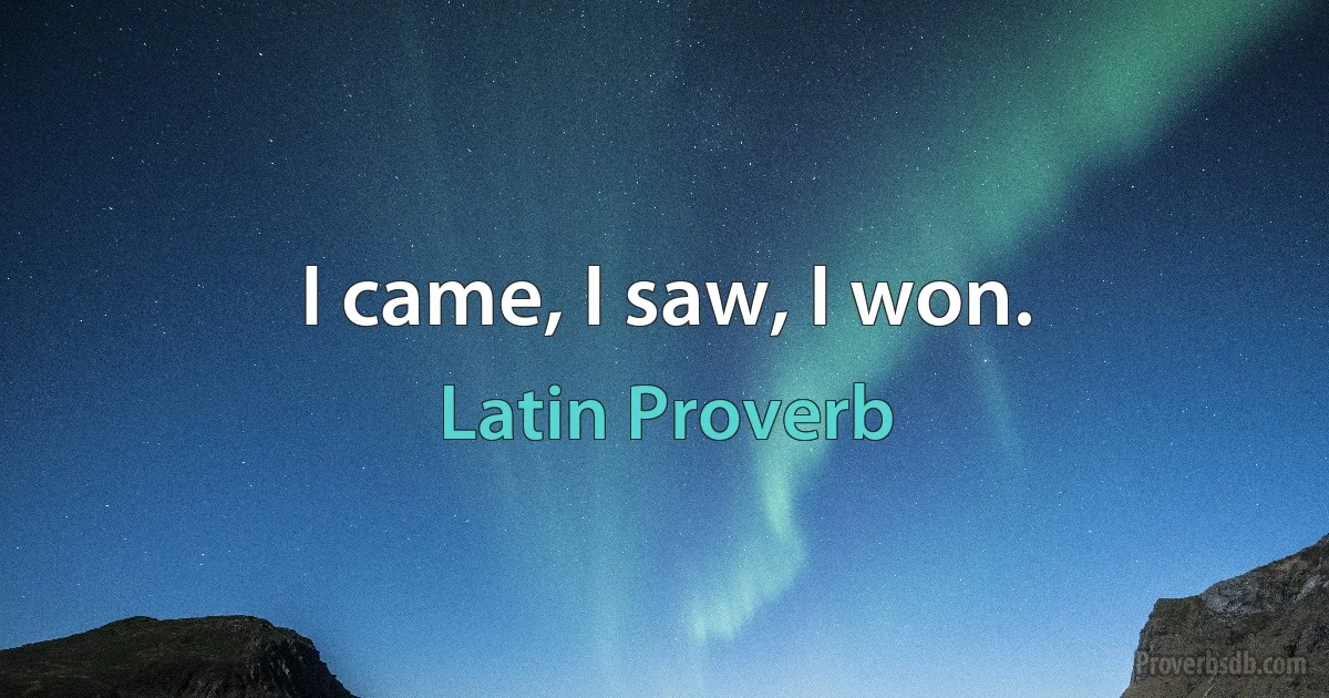 I came, I saw, I won. (Latin Proverb)