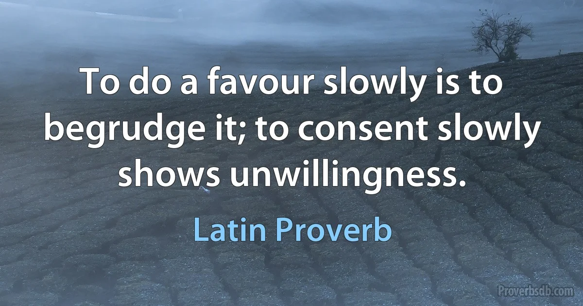 To do a favour slowly is to begrudge it; to consent slowly shows unwillingness. (Latin Proverb)