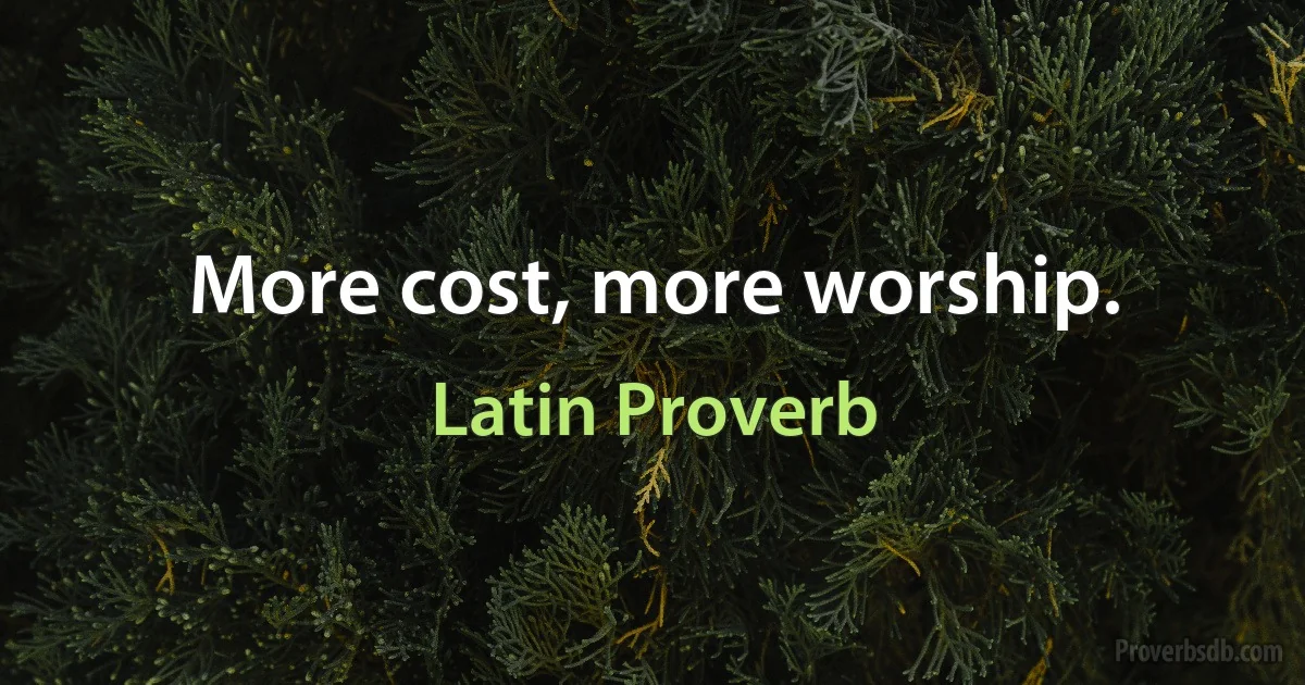 More cost, more worship. (Latin Proverb)