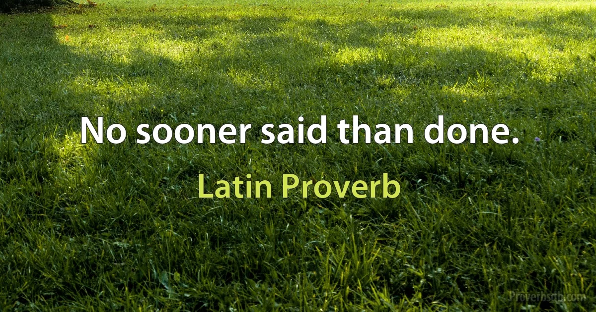 No sooner said than done. (Latin Proverb)