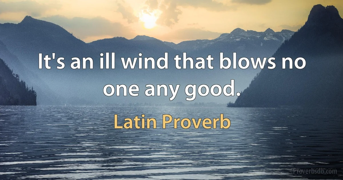 It's an ill wind that blows no one any good. (Latin Proverb)