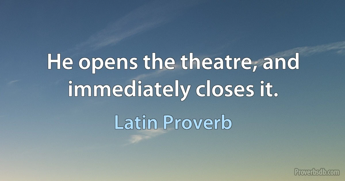 He opens the theatre, and immediately closes it. (Latin Proverb)