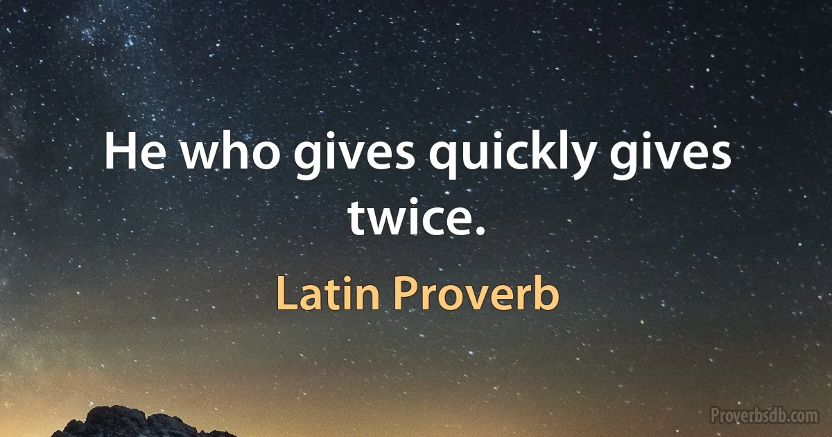 He who gives quickly gives twice. (Latin Proverb)