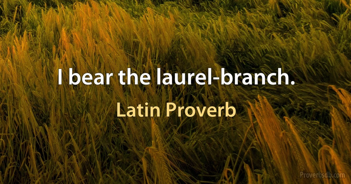 I bear the laurel-branch. (Latin Proverb)