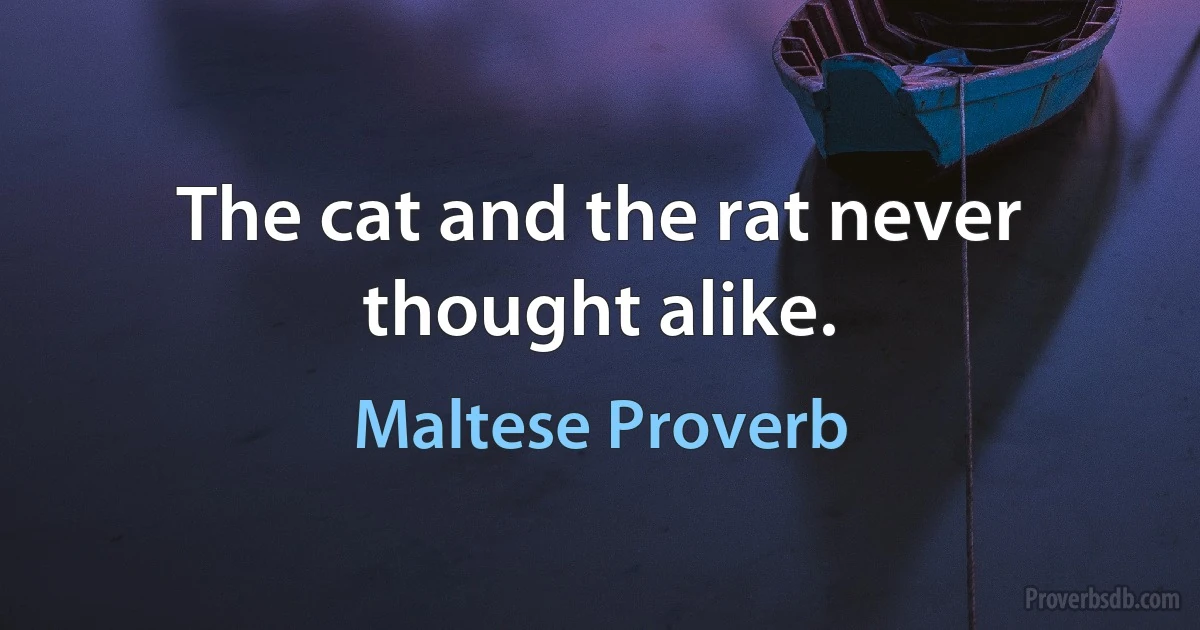 The cat and the rat never thought alike. (Maltese Proverb)