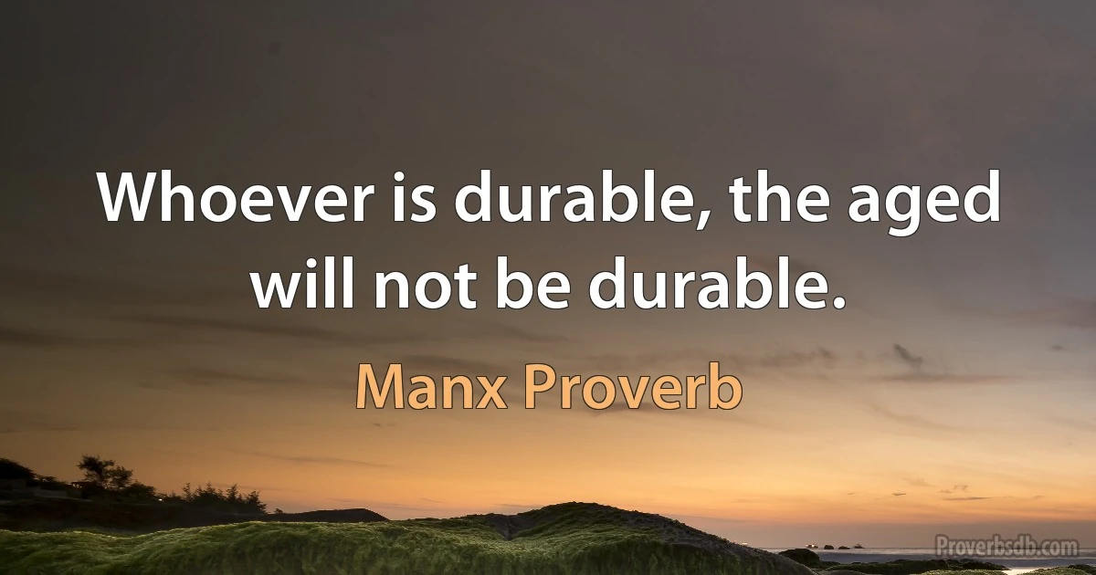 Whoever is durable, the aged will not be durable. (Manx Proverb)