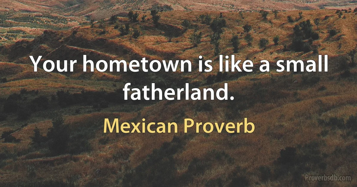 Your hometown is like a small fatherland. (Mexican Proverb)